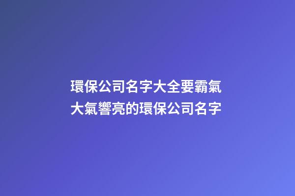 環保公司名字大全要霸氣 大氣響亮的環保公司名字